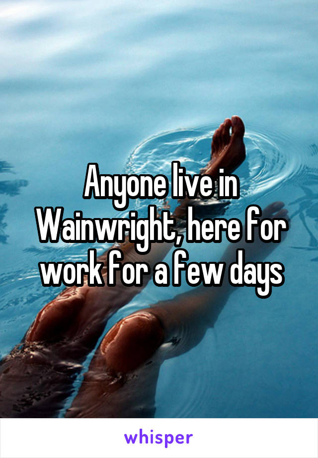 Anyone live in Wainwright, here for work for a few days