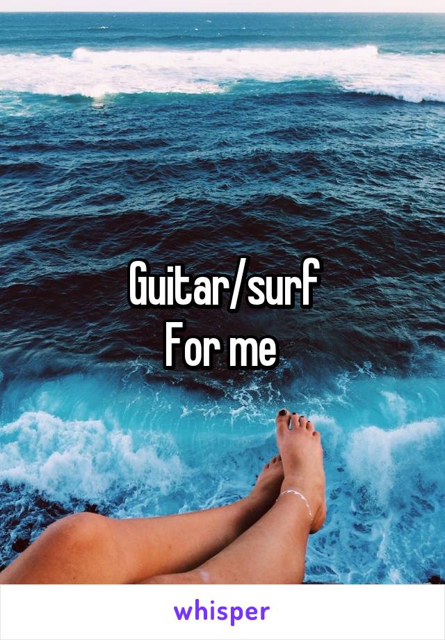 Guitar/surf
For me 