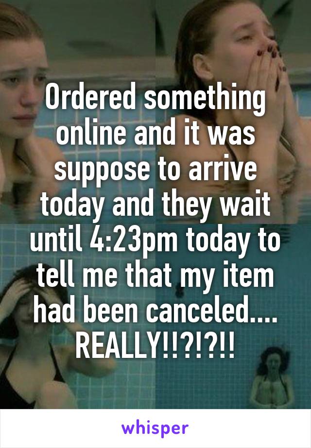 Ordered something online and it was suppose to arrive today and they wait until 4:23pm today to tell me that my item had been canceled.... REALLY!!?!?!!