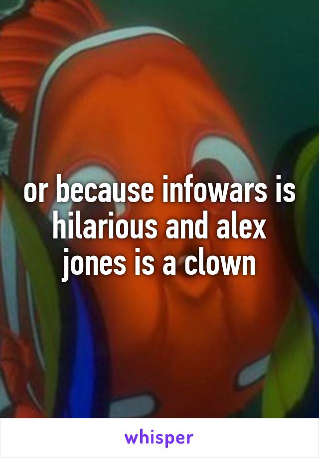 or because infowars is hilarious and alex jones is a clown