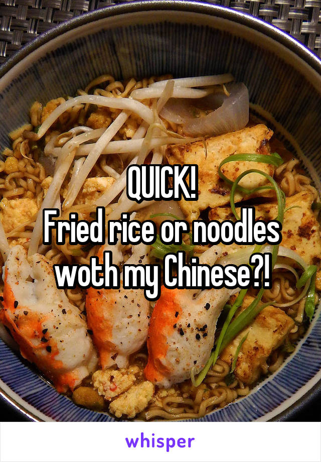 QUICK!
Fried rice or noodles woth my Chinese?!