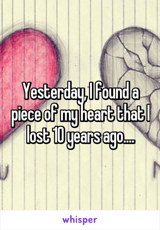 Yesterday, I found a piece of my heart that I lost 10 years ago....