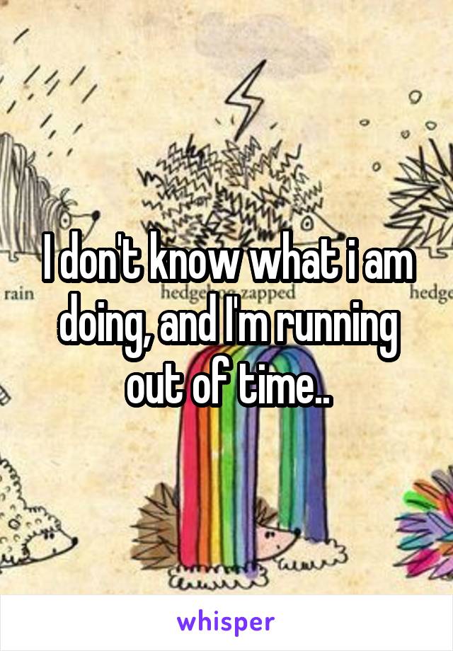 I don't know what i am doing, and I'm running out of time..