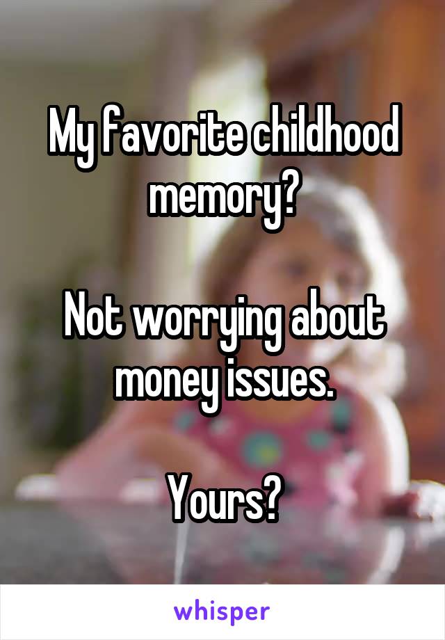 My favorite childhood memory?

Not worrying about money issues.

Yours?