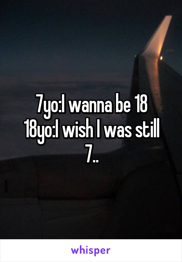 7yo:I wanna be 18
18yo:I wish I was still 7..