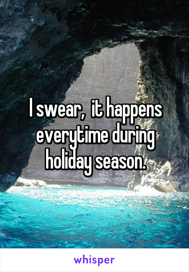 I swear,  it happens everytime during holiday season.