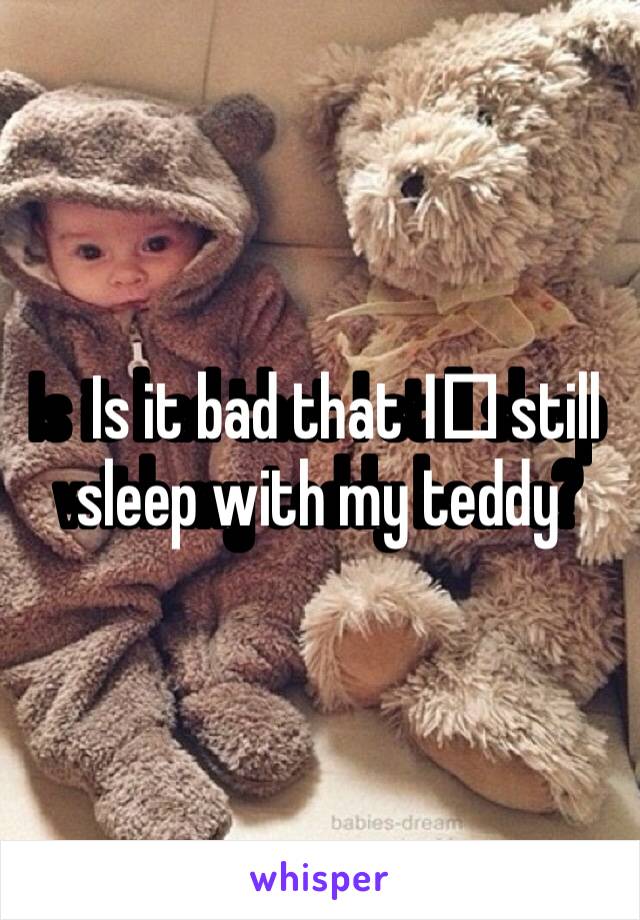Is it bad that I️ still sleep with my teddy bears?