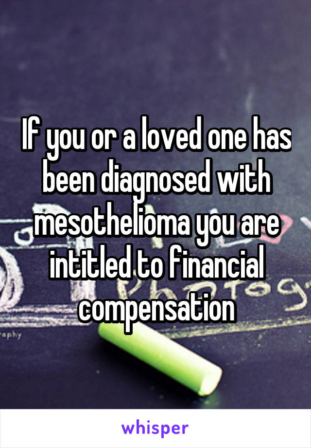 If you or a loved one has been diagnosed with mesothelioma you are intitled to financial compensation