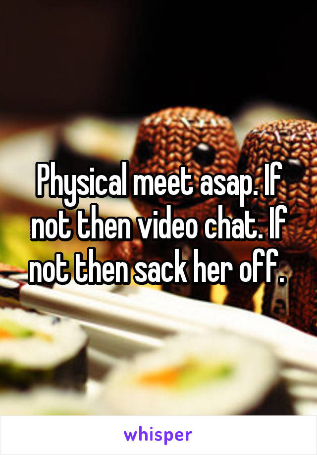 Physical meet asap. If not then video chat. If not then sack her off. 