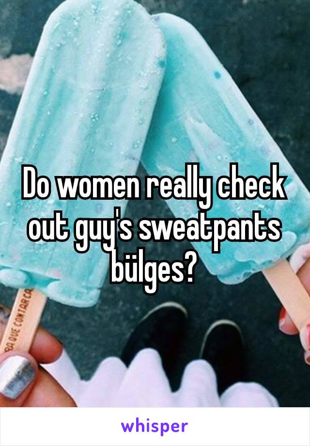 Do women really check out guy's sweatpants bülges?