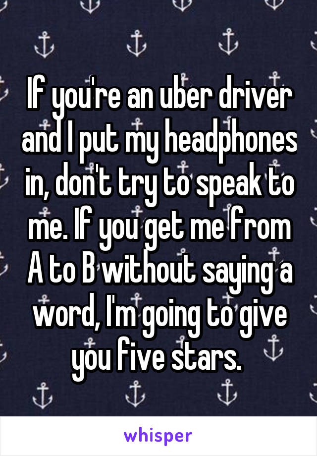 If you're an uber driver and I put my headphones in, don't try to speak to me. If you get me from A to B without saying a word, I'm going to give you five stars. 