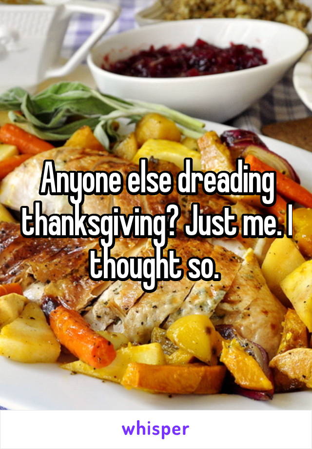 Anyone else dreading thanksgiving? Just me. I thought so. 