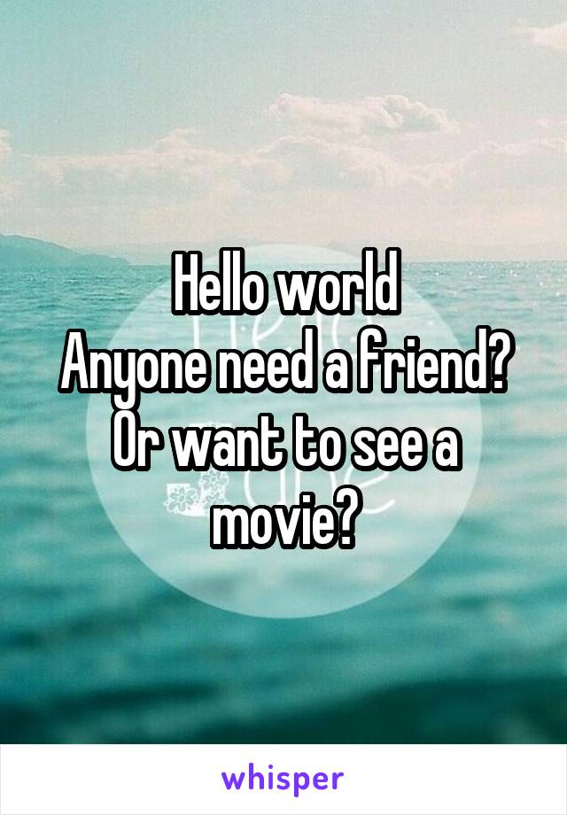 Hello world
Anyone need a friend?
Or want to see a movie?