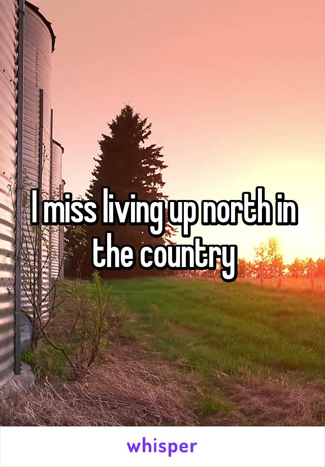 I miss living up north in the country