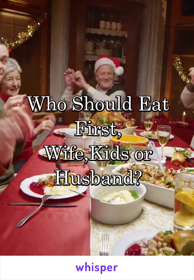 Who Should Eat First,
Wife,Kids or Husband?