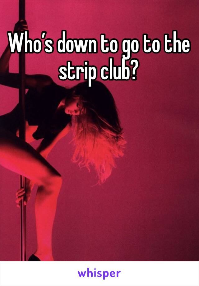 Who’s down to go to the strip club?