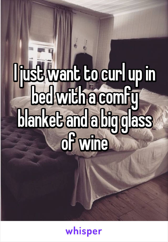 I just want to curl up in bed with a comfy blanket and a big glass of wine
