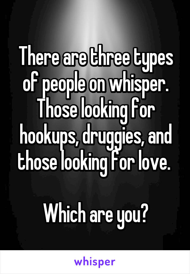 There are three types of people on whisper. Those looking for hookups, druggies, and those looking for love. 

Which are you?