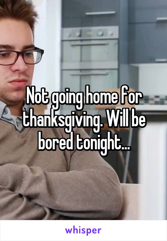 Not going home for thanksgiving. Will be bored tonight...