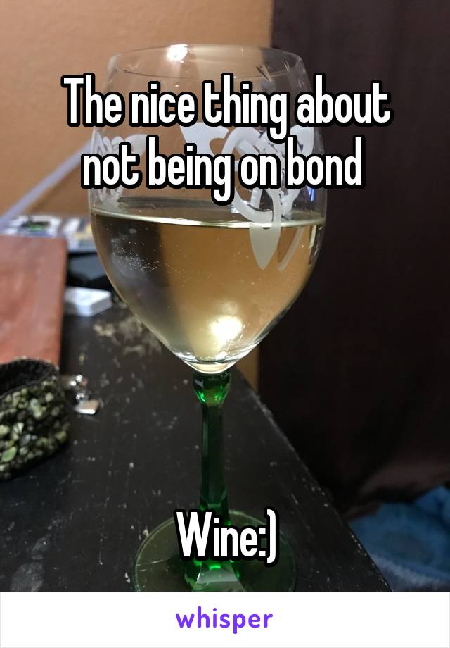 The nice thing about not being on bond 





Wine:)
