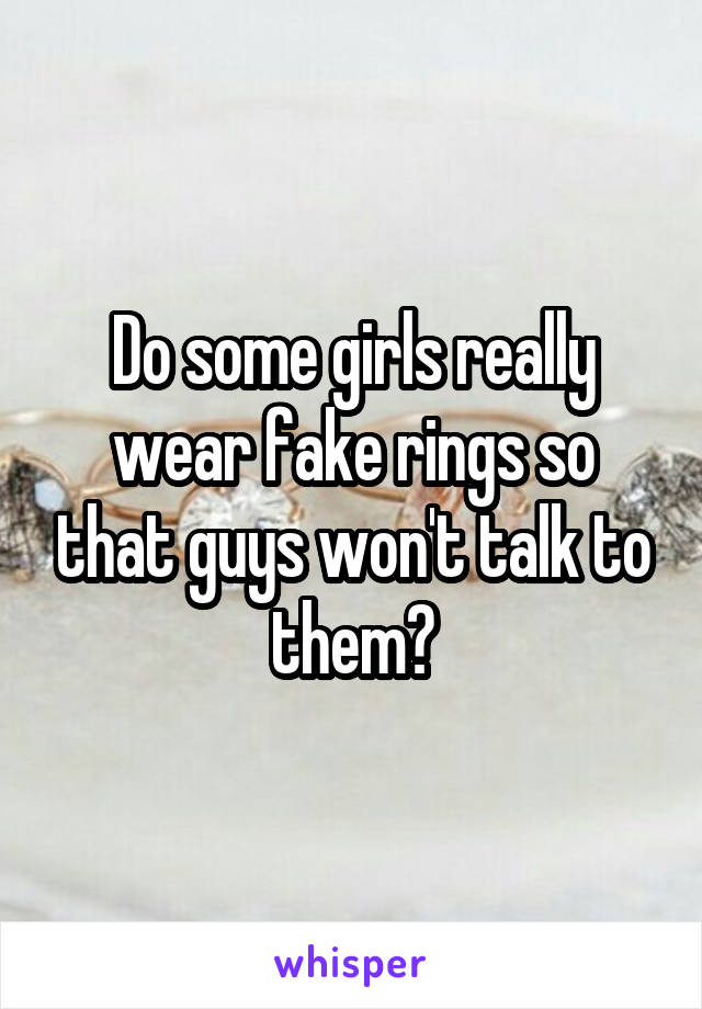 Do some girls really wear fake rings so that guys won't talk to them?