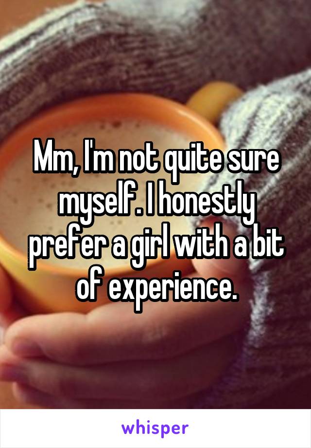 Mm, I'm not quite sure myself. I honestly prefer a girl with a bit of experience.