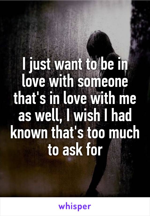 I just want to be in love with someone that's in love with me as well, I wish I had known that's too much to ask for