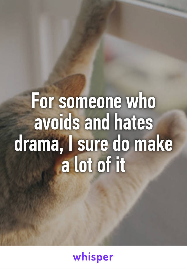 For someone who avoids and hates drama, I sure do make a lot of it