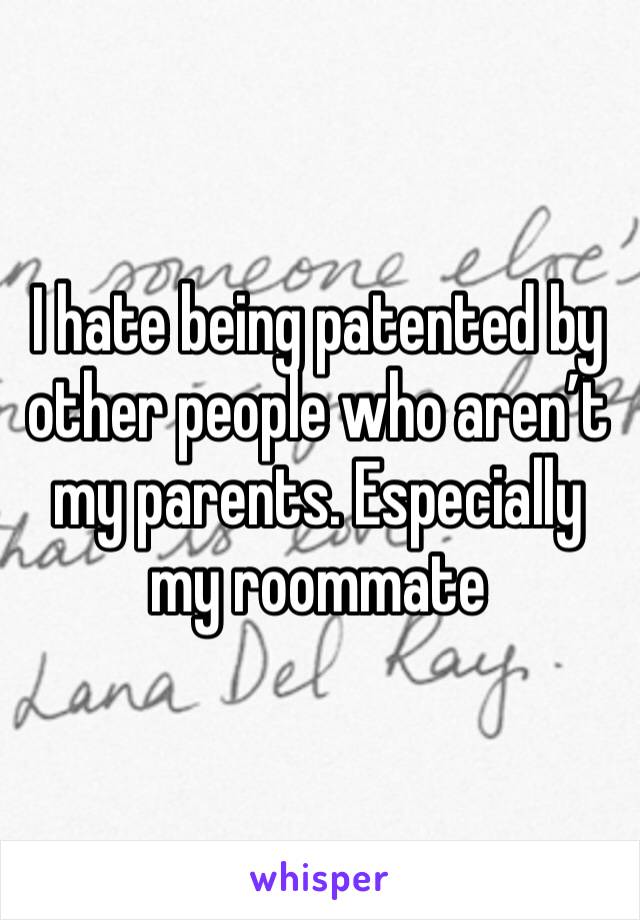 I hate being patented by other people who aren’t my parents. Especially my roommate 