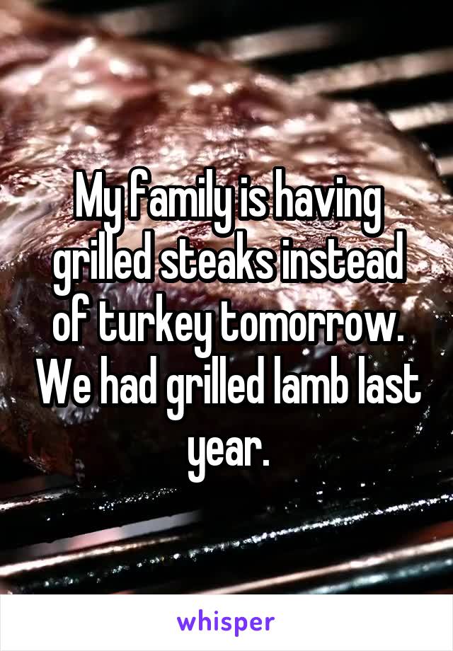 My family is having grilled steaks instead of turkey tomorrow. We had grilled lamb last year.
