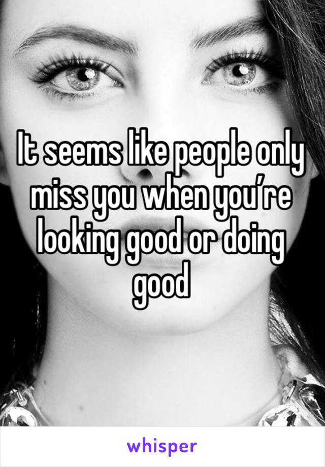 It seems like people only miss you when you’re looking good or doing good
