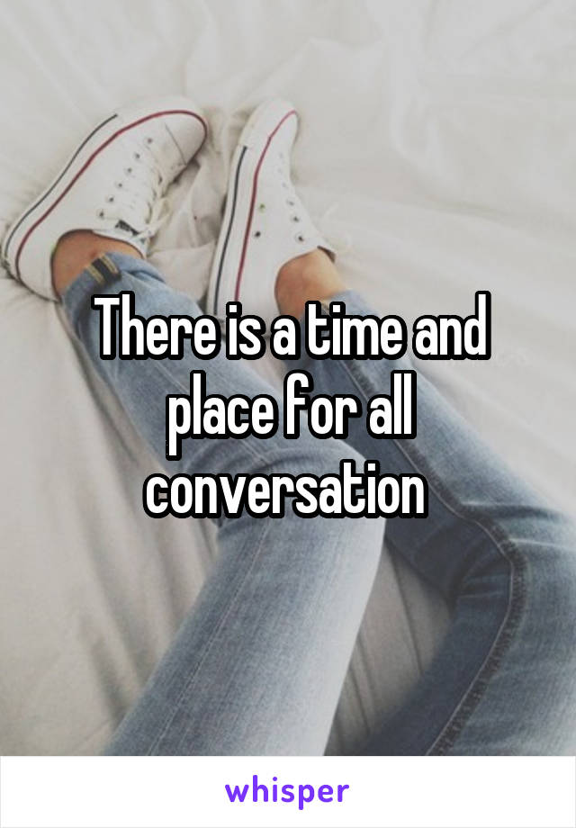 There is a time and place for all conversation 