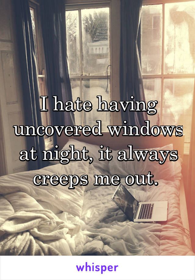 I hate having uncovered windows at night, it always creeps me out. 