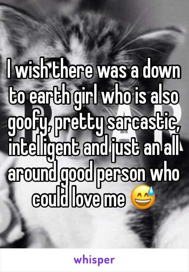 I wish there was a down to earth girl who is also goofy, pretty sarcastic, intelligent and just an all around good person who could love me 😅