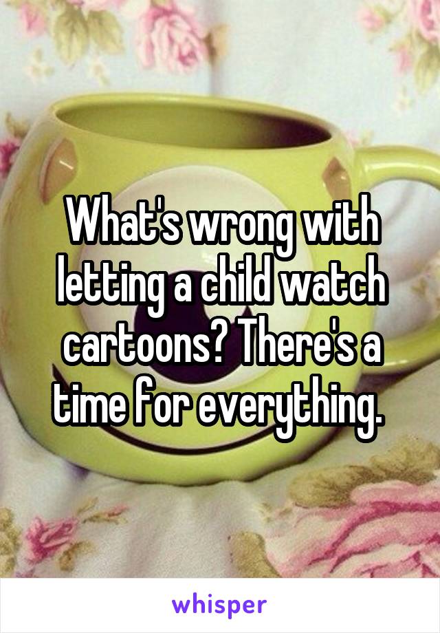 What's wrong with letting a child watch cartoons? There's a time for everything. 