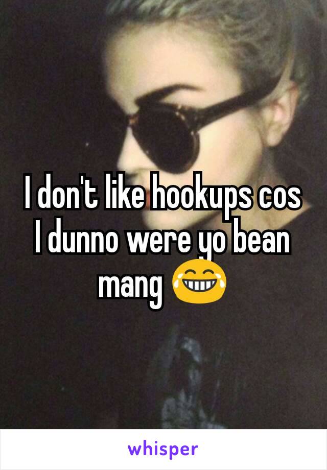 I don't like hookups cos I dunno were yo bean mang 😂