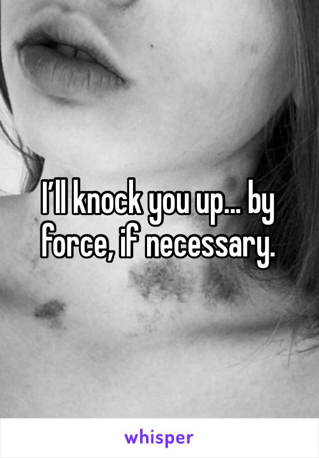 I’ll knock you up... by force, if necessary.