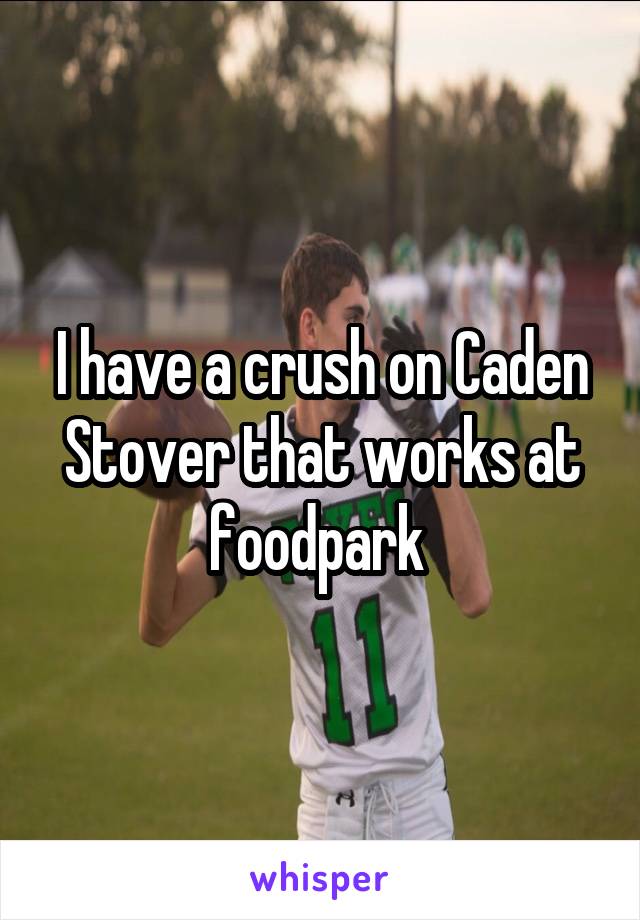 I have a crush on Caden Stover that works at foodpark 