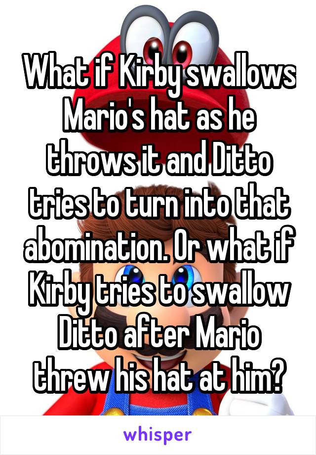 What if Kirby swallows Mario's hat as he throws it and Ditto tries to turn into that abomination. Or what if Kirby tries to swallow Ditto after Mario threw his hat at him?