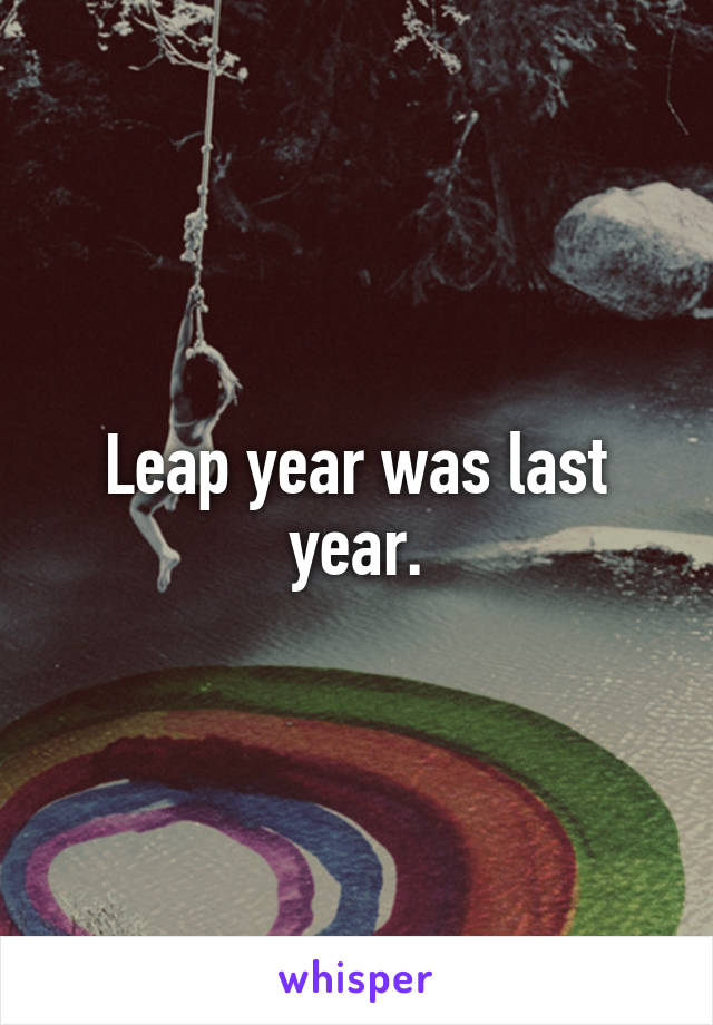Leap year was last year.