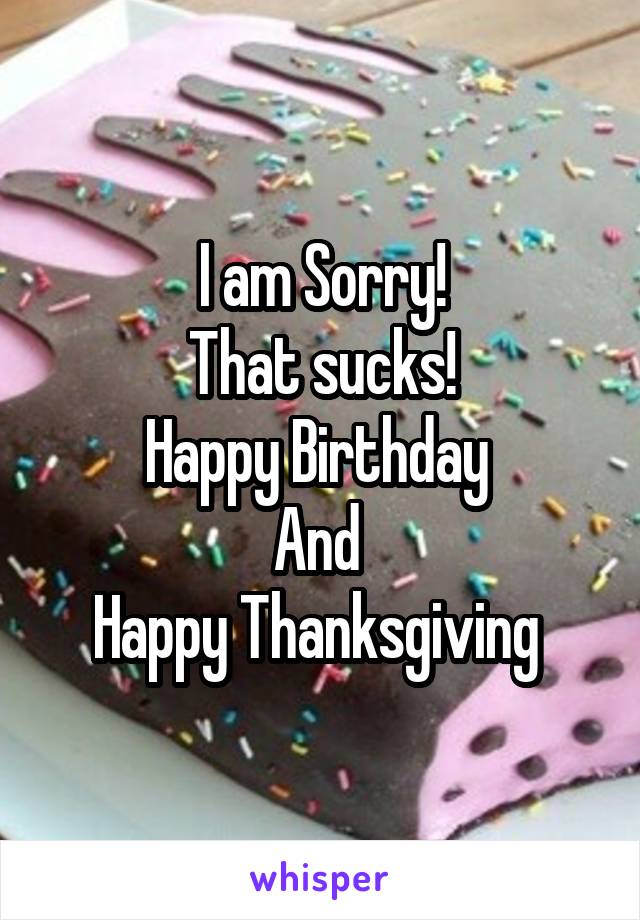 I am Sorry!
That sucks!
Happy Birthday 
And 
Happy Thanksgiving 