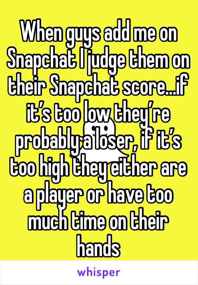 When guys add me on Snapchat I judge them on their Snapchat score...if it’s too low they’re probably a loser, if it’s too high they either are a player or have too much time on their hands