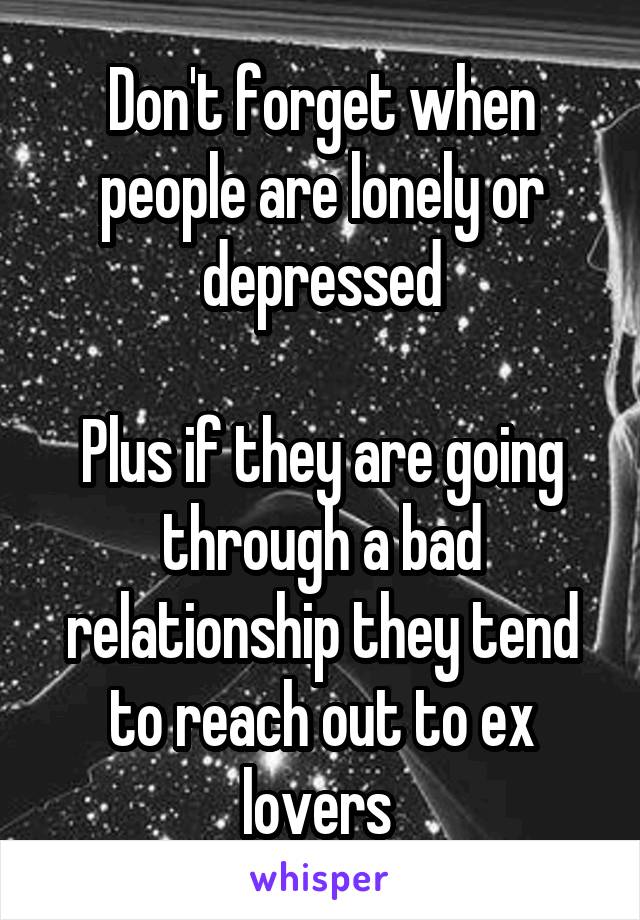 Don't forget when people are lonely or depressed

Plus if they are going through a bad relationship they tend to reach out to ex lovers 