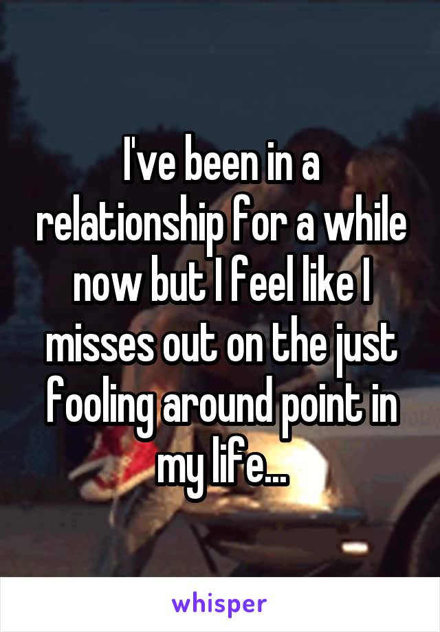 I've been in a relationship for a while now but I feel like I misses out on the just fooling around point in my life...