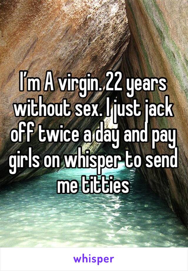 I’m A virgin. 22 years without sex. I just jack off twice a day and pay girls on whisper to send me titties