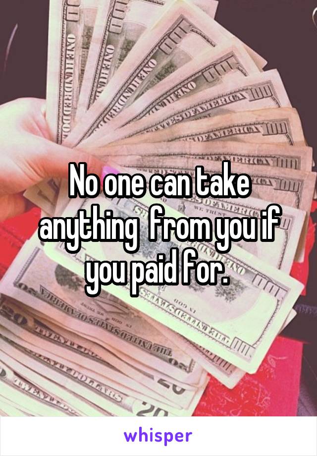 No one can take anything  from you if you paid for. 