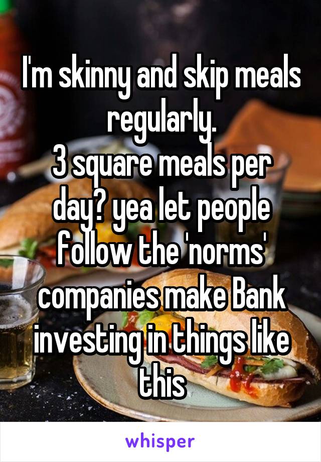 I'm skinny and skip meals regularly.
3 square meals per day? yea let people follow the 'norms'
companies make Bank investing in things like this