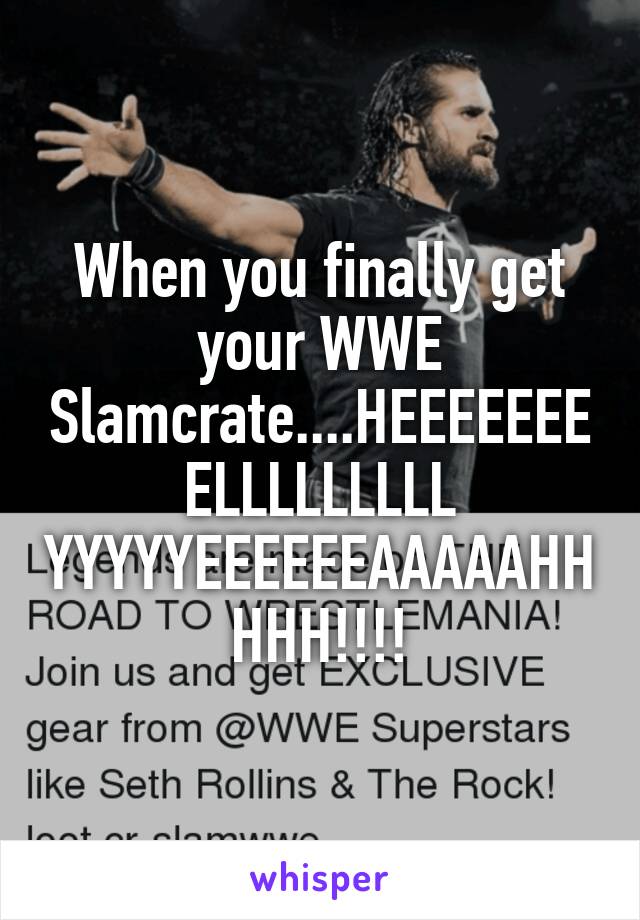 When you finally get your WWE Slamcrate....HEEEEEEEELLLLLLLLL YYYYYEEEEEEAAAAAHHHHH!!!!