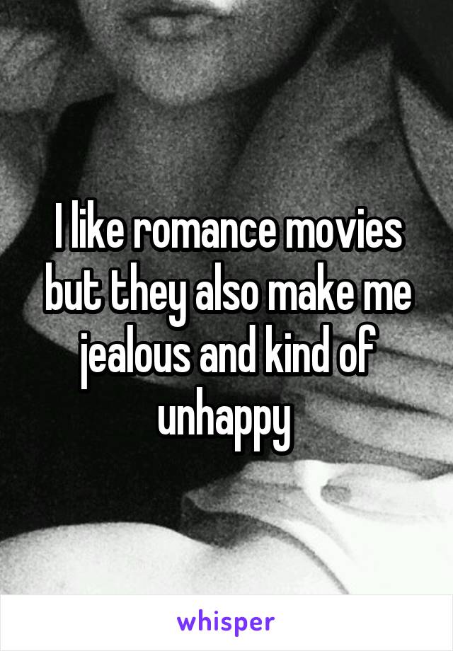 I like romance movies but they also make me jealous and kind of unhappy 