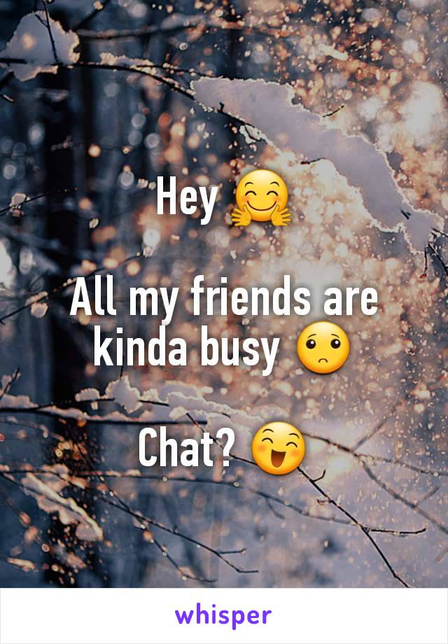 Hey 🤗

All my friends are kinda busy 🙁

Chat? 😄